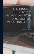 The Beginner's Guide to the Microscope, With a Section on Mounting Slides