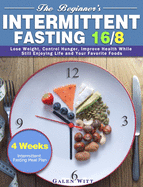 The Beginner's Intermittent Fasting 16/8: 4 Weeks Intermittent Fasting Meal Plan to Lose Weight, Control Hunger, Improve Health While Still Enjoying Life and Your Favorite Foods