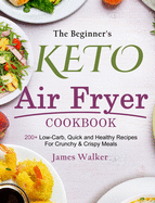 The Beginner's Keto Air Fryer Cookbook: 200+ Low-Carb, Quick and Healthy Recipes For Crunchy & Crispy Meals