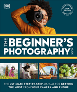 The Beginner's Photography Guide: The Ultimate Step-By-Step Manual for Getting the Most from Your Digital Camera
