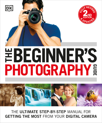 The Beginner's Photography Guide: The Ultimate Step-By-Step Manual for Getting the Most from Your Digital Camera - Gatcum, Chris, and DK