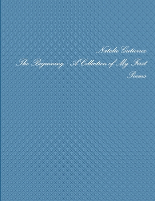 The Beginning: A Collection of My First Poems - Gutierrez, Natalie