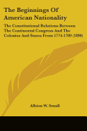 The Beginnings Of American Nationality: The Constitutional Relations Between The Continental Congress And The Colonies And States From 1774-1789 (1890)