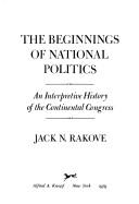 The Beginnings of National Politics: An Interpretive History of the Continental Congress - Rakove, Jack
