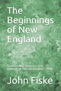 The Beginnings of New England: Or the Puritan Theocracy in its Relations to Civil and Religious Liberty