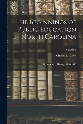 The Beginnings of Public Education in North Carolina; a Documentary History, 1790-1840; Volume 1 - Coon, Charles L (Charles Lee) 1868- (Creator)