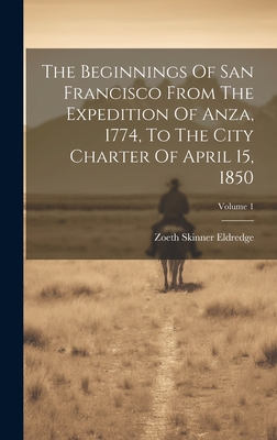 The Beginnings Of San Francisco From The Expedition Of Anza, 1774, To The City Charter Of April 15, 1850; Volume 1 - Eldredge, Zoeth Skinner