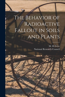 The Behavior of Radioactive Fallout in Soils and Plants - Frere, M H (Creator), and National Research Council (U S ) (Creator)