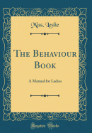 The Behaviour Book: A Manual for Ladies (Classic Reprint)