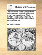 The Behaviour of the Apostles Paul and Barnabas, Together with That of Some Riotous Opposers of Their Ministry Occasionally Consider'd in a Sermon Preach'd at Holbeck, in the Parish of Leedes