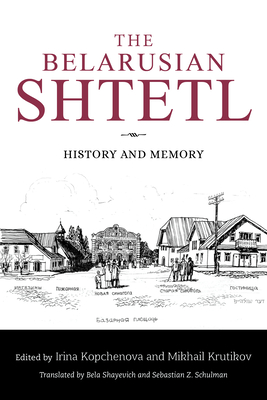 The Belarusian Shtetl: History and Memory - Kopchenova, Irina (Editor), and Krutikov, Mikhail (Editor), and Sorkina, Ina (Contributions by)