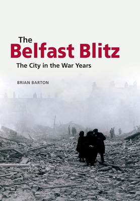 The Belfast Blitz: The City in the War Wars - Barton, Brian