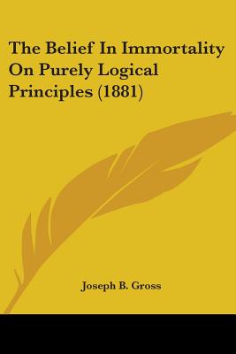 The Belief In Immortality On Purely Logical Principles (1881) - Gross, Joseph B