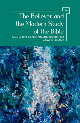 The Believer and the Modern Study of the Bible - Ganzel, Tova (Editor), and Brandes, Yehudah (Editor), and Deutsch, Chayuta (Editor)