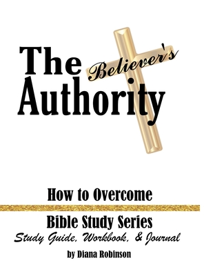 The Believer's Authority: How to Overcome Bible Study Series Study Guide, Workbook, & Journal - Robinson, Diana