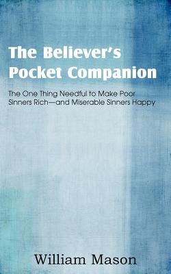 The Believer's Pocket Companion, the One Thing Needful to Make Poor Sinners Rich and Miserable Sinners Happy - Mason, William