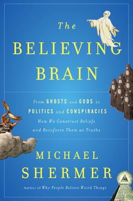 The Believing Brain: From Ghosts and Gods to Politics and Conspiracies---How We Construct Beliefs and Reinforce Them as Truths - Shermer, Michael