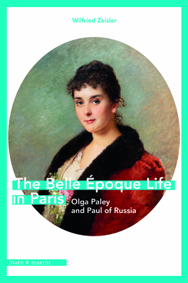 The Belle Epoque Life in Paris: Olga Paley and Paul of Russia - Zeisler, Wilfried, and Martinelli, Megan J (Contributions by)