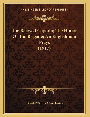 The Beloved Captain; The Honor of the Brigade; An Englishman Prays (1917) - Hankey, Donald William Alers