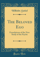 The Beloved Ego: Foundations of the New Study of the Psyche (Classic Reprint)