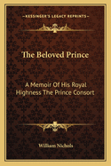 The Beloved Prince: A Memoir of His Royal Highness the Prince Consort