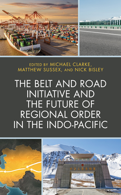 The Belt and Road Initiative and the Future of Regional Order in the Indo-Pacific - Clarke, Michael (Editor), and Sussex, Matthew (Editor), and Bisley, Nick (Editor)