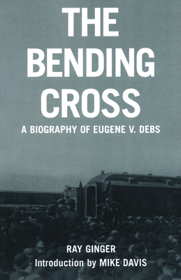 The Bending Cross: A Biography of Eugene Victor Debs - Ginger, Ray, and Davis, Mike (Introduction by)