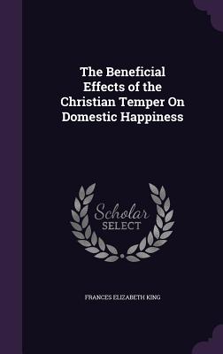 The Beneficial Effects of the Christian Temper On Domestic Happiness - King, Frances Elizabeth