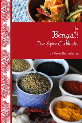 The Bengali Five Spice Chronicles: Exploring the Cuisine of Eastern India - Bhattacharya, Rinku