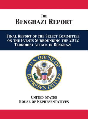 The Benghazi Report: Final Report of the Select Committee on the Events Surrounding the 2012 Terrorist Attack in Benghazi - Us House of Representatives, and Us House Select Committee on Benghazi