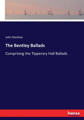 The Bentley Ballads: Comprising the Tipperary Hall Ballads - Sheehan, John