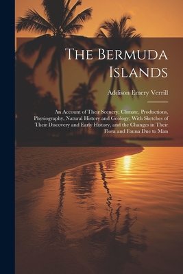 The Bermuda Islands: An Account of Their Scenery, Climate, Productions, Physiography, Natural History and Geology, With Sketches of Their Discovery and Early History, and the Changes in Their Flora and Fauna Due to Man - Verrill, Addison Emery