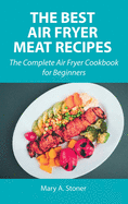 The Best Air Fryer Meat Recipes: The Complete Air Fryer Cookbook for Beginners
