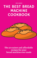 The Best Bread Machine Cookbook: The 50 easiest and affordable recipes for your bread machine ever made