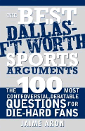 The Best Dallas - Fort Worth Sports Arguments: The 100 Most Controversial, Debatable Questions for Die-Hard Fans
