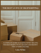 The Best Guide of Dropshipping: A Complete Guide to Making Money Selling the Best Products on Amazon and Shopify for a Passive Income.