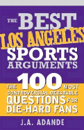 The Best Los Angeles Sports Arguments: The 100 Most Controversial, Debatable Questions for Die-Hard Fans - Adande, J a