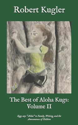 The Best of Aloha Kugs: Volume II: Kugs Says Aloha to Family, Writing, and the Awesomeness of Children - Kugler, Robert