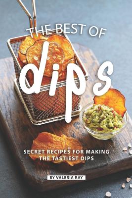 The Best of Dips: Secret Recipes for Making the Tastiest Dips - Ray, Valeria