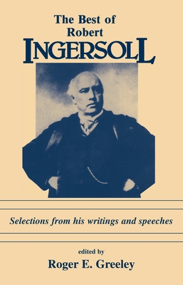 The Best of Robert Ingersoll: Selections from His Writings and Speeches - Greeley, Roger E (Editor)