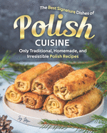 The Best Signature Dishes of Polish Cuisine: Only Traditional, Homemade, and Irresistible Polish Recipes