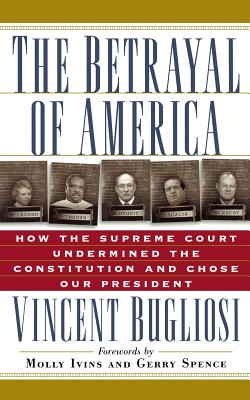 The Betrayal of America: How the Supreme Court Undermined the Constitution and Chose Our President - Bugliosi, Vincent, and Ivins, Molly (Foreword by), and Spence, Gerry (Foreword by)