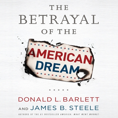 The Betrayal the American Dream - Barlett, Donald L, and Steele, James B, and Talbot, Wes (Read by)