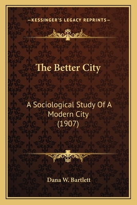 The Better City: A Sociological Study of a Modern City (1907) - Bartlett, Dana Webster