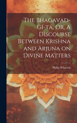 The Bhagavad-G-t, Or, A Discourse Between Krishna and Arjuna on Divine Matters - Wharton, Philip