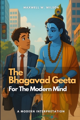 The Bhagavad Geeta for the Modern Mind: A Modern Interpretation - Wilson, Maxwell W