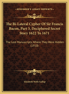 The Bi-Lateral Cypher of Sir Francis Bacon, Part 3, Deciphered Secret Story 1622 to 1671: The Lost Manuscripts, Where They Were Hidden (1910)