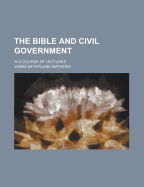 The Bible and Civil Government: In a Course of Lectures