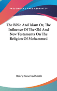 The Bible And Islam Or, The Influence Of The Old And New Testaments On The Religion Of Mohammed