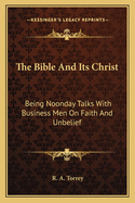 The Bible and Its Christ: Being Noonday Talks with Business Men on Faith and Unbelief